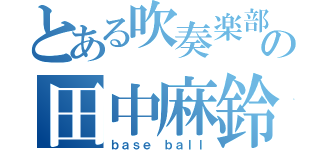 とある吹奏楽部の田中麻鈴（ｂａｓｅ ｂａｌｌ）