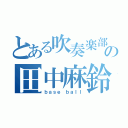 とある吹奏楽部の田中麻鈴（ｂａｓｅ ｂａｌｌ）