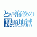 とある海俊の課題地獄（チャレンジヘル）