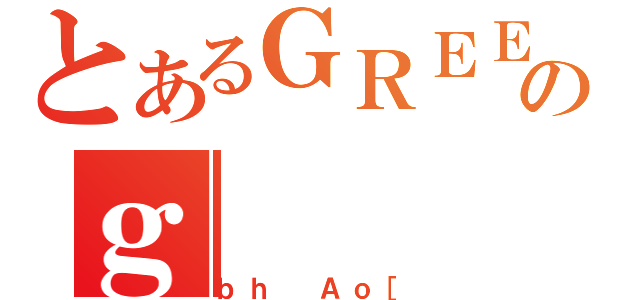 とあるＧＲＥＥのｇ（ｂｈ Ａｏ［）