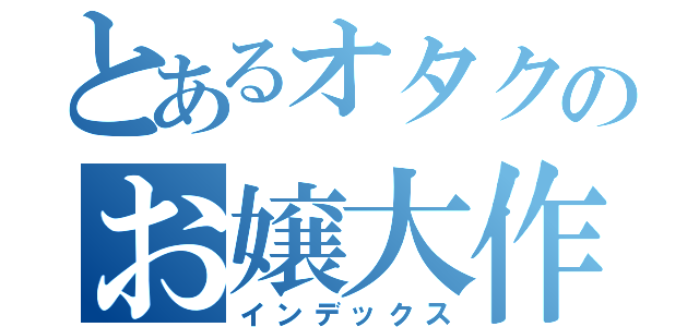 とあるオタクのお嬢大作戦（インデックス）