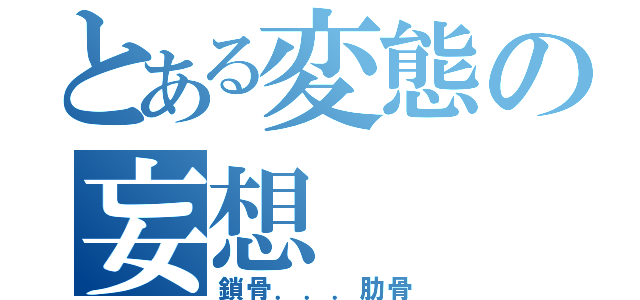 とある変態の妄想（鎖骨．．．肋骨）