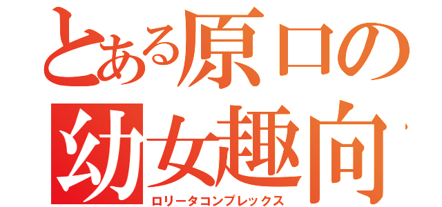 とある原口の幼女趣向（ロリータコンプレックス）