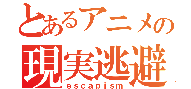 とあるアニメの現実逃避（ｅｓｃａｐｉｓｍ）