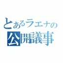 とあるラエナの公開議事録（）