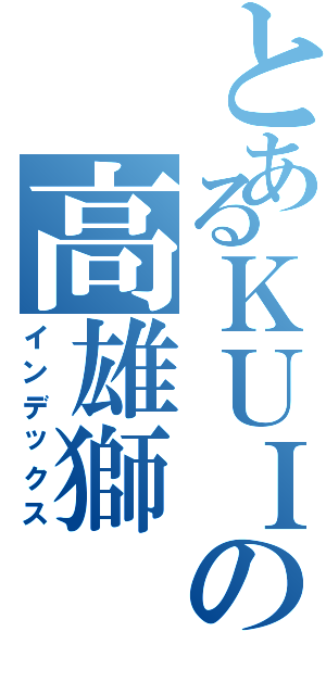 とあるＫＵＩの高雄獅（インデックス）