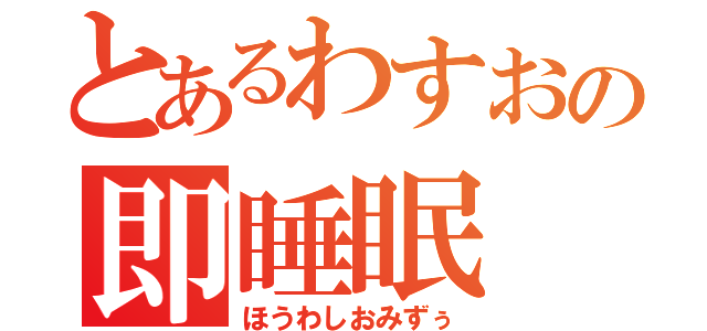 とあるわすおの即睡眠（ほうわしおみずぅ）