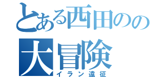 とある西田のの大冒険（イラン遠征）