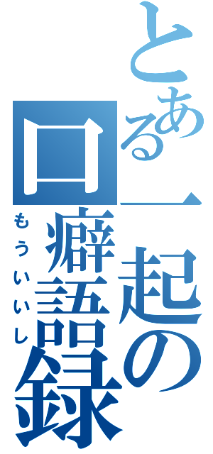 とある一起の口癖語録（もういいし）