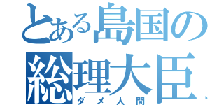 とある島国の総理大臣（ダメ人間）