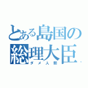 とある島国の総理大臣（ダメ人間）