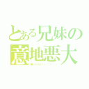 とある兄妹の意地悪大ちゃん（優しくしろよ！（。・｀з・）ノ）