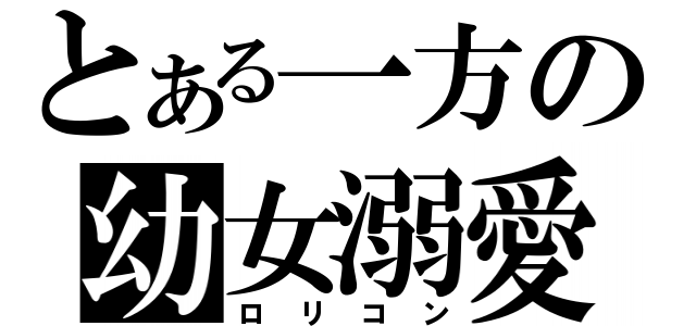 とある一方の幼女溺愛（ロリコン）