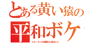 とある黄い猿の平和ボケ（トルーマンが奴隷化に成功した）