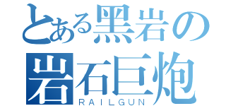 とある黑岩の岩石巨炮（ＲＡＩＬＧＵＮ）