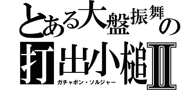 とある大盤振舞の打出小槌Ⅱ（ガチャポン・ソルジャー）