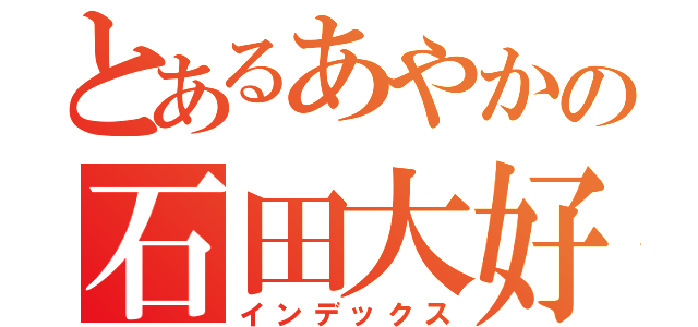 とあるあやかの石田大好き（インデックス）