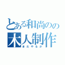 とある和尚のの木人制作（まだやるか）