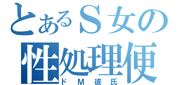 とあるＳ女の性処理便器（ドＭ彼氏）