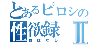 とあるピロシの性欲録Ⅱ（おはなし）