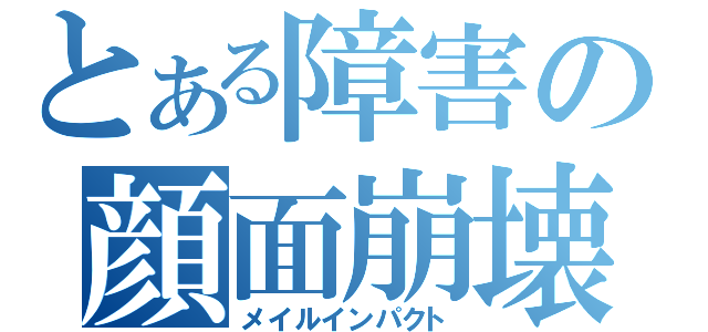 とある障害の顔面崩壊（メイルインパクト）