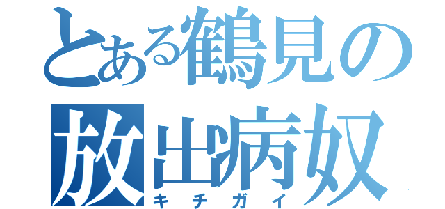 とある鶴見の放出病奴（キチガイ）