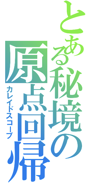 とある秘境の原点回帰（カレイドスコープ）