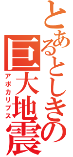 とあるとしきの巨大地震（アポカリプス）