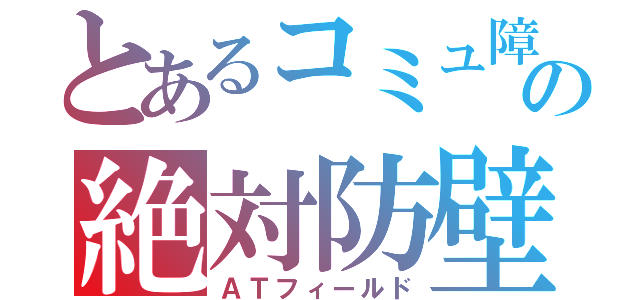 とあるコミュ障の絶対防壁（ＡＴフィールド）