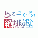 とあるコミュ障の絶対防壁（ＡＴフィールド）