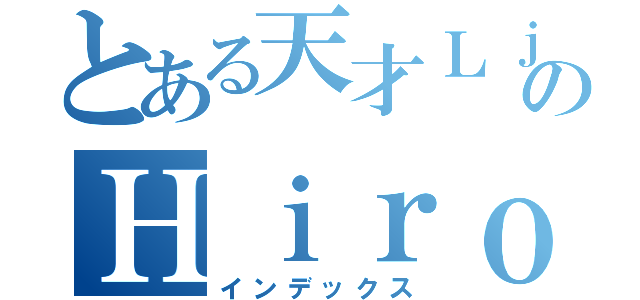 とある天才ＬｊｃのＨｉｒｏｋａ（インデックス）