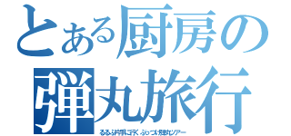 とある厨房の弾丸旅行（るるぶ片手に行くぶっつけ弾丸ツアー）