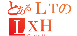 とあるＬＴのＬＸＨ（ＬＴ ｌｏｖｅ ＬＸＨ~）