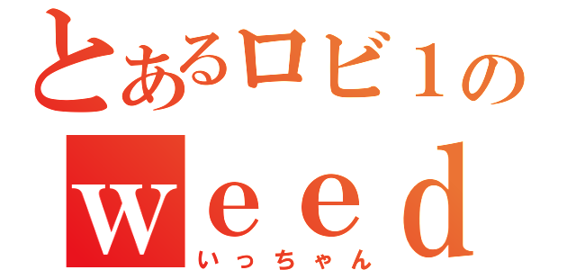 とあるロビ１神のｗｅｅｄ（いっちゃん）