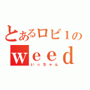 とあるロビ１神のｗｅｅｄ（いっちゃん）