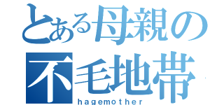 とある母親の不毛地帯（ｈａｇｅｍｏｔｈｅｒ）