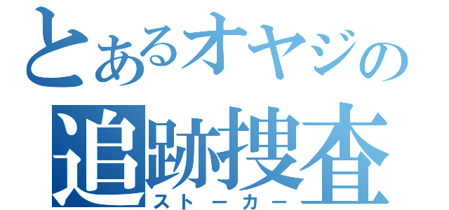 とあるオヤジの追跡捜査（ストーカー）