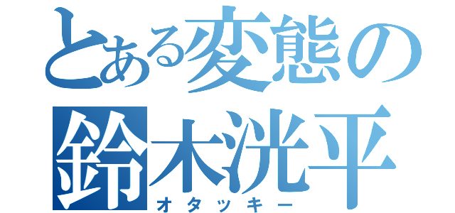 とある変態の鈴木洸平（オタッキー）