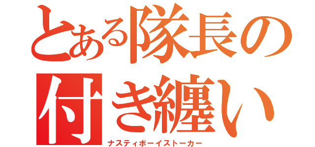 とある隊長の付き纏い（ナスティボーイストーカー）