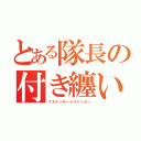 とある隊長の付き纏い（ナスティボーイストーカー）