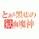 とある黑痣の狱血魔神（这个傻Ｂ）