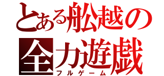 とある舩越の全力遊戯（フルゲーム）