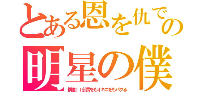 とある恩を仇での明星の僕（僕達ＩＴ部長をもオキニをもパクる）