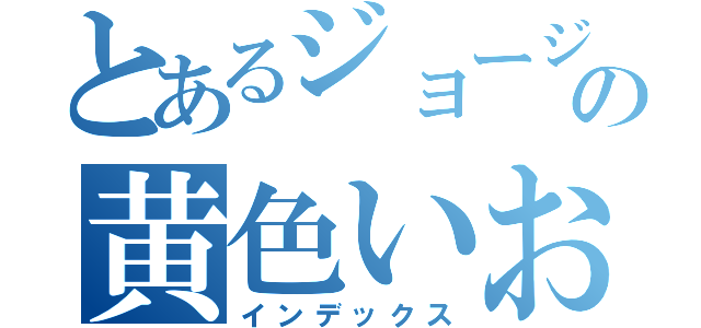 とあるジョージの黄色いおじさん（インデックス）