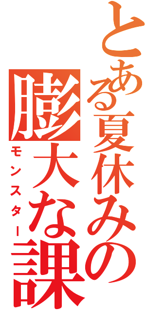 とある夏休みの膨大な課題（モンスター）