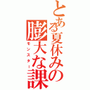 とある夏休みの膨大な課題（モンスター）