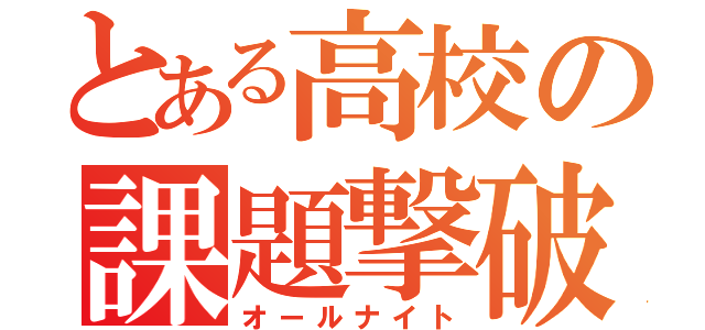 とある高校の課題撃破（オールナイト）