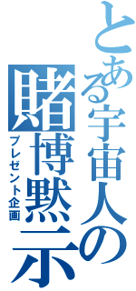 とある宇宙人の賭博黙示録（プレゼント企画）