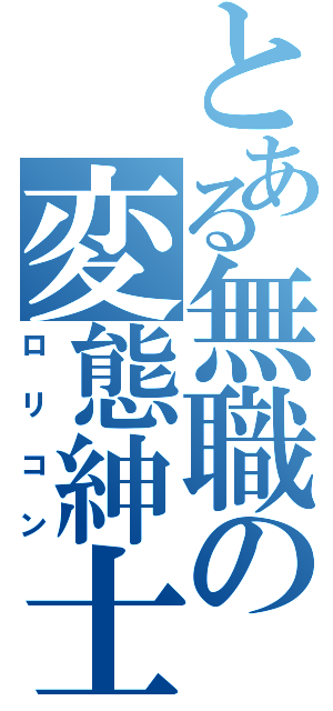 とある無職の変態紳士（ロリコン）