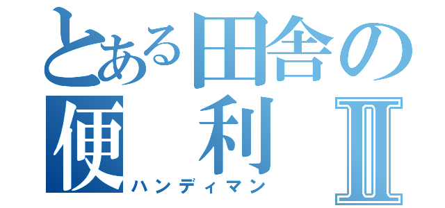 とある田舎の便 利 屋Ⅱ（ハンディマン）